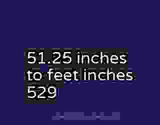 51.25 inches to feet inches 529