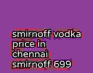 smirnoff vodka price in chennai smirnoff 699