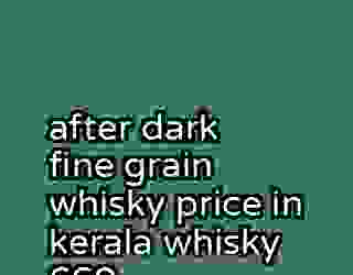 after dark fine grain whisky price in kerala whisky 660