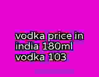 vodka price in india 180ml vodka 103
