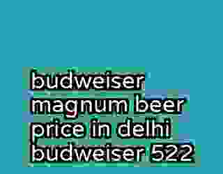 budweiser magnum beer price in delhi budweiser 522
