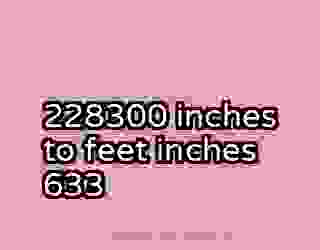 228300 inches to feet inches 633