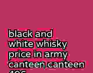 black and white whisky price in army canteen canteen 406