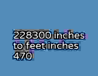 228300 inches to feet inches 470