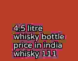 4.5 litre whisky bottle price in india whisky 111