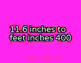 11.6 inches to feet inches 400
