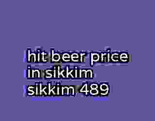 hit beer price in sikkim sikkim 489