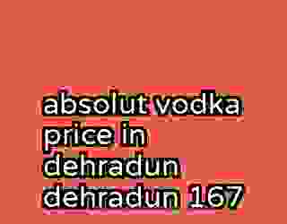 absolut vodka price in dehradun dehradun 167