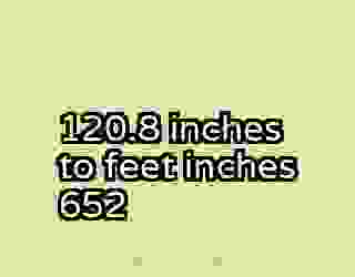 120.8 inches to feet inches 652