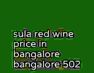 sula red wine price in bangalore bangalore 502