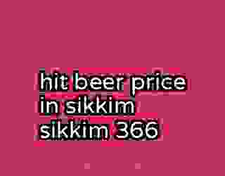 hit beer price in sikkim sikkim 366