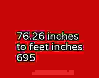 76.26 inches to feet inches 695