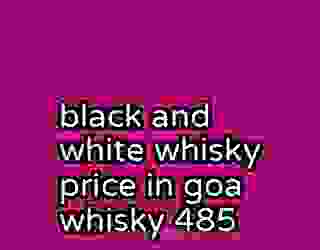 black and white whisky price in goa whisky 485