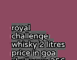 royal challenge whisky 2 litres price in goa challenge 256