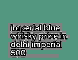 imperial blue whisky price in delhi imperial 500