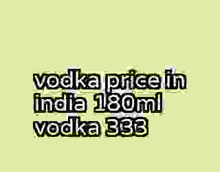 vodka price in india 180ml vodka 333