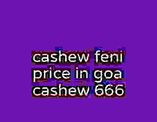 cashew feni price in goa cashew 666