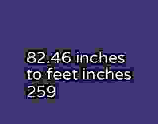 82.46 inches to feet inches 259
