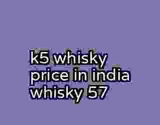 k5 whisky price in india whisky 57