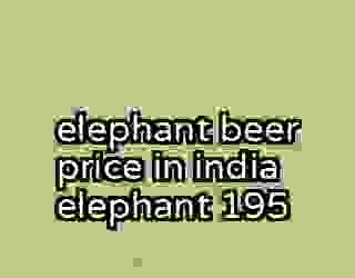 elephant beer price in india elephant 195