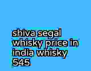 shiva segal whisky price in india whisky 545