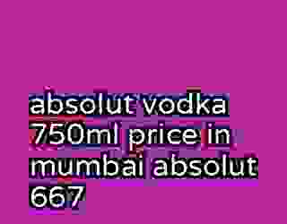 absolut vodka 750ml price in mumbai absolut 667