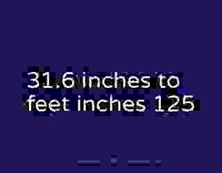 31.6 inches to feet inches 125