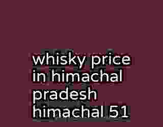 whisky price in himachal pradesh himachal 51
