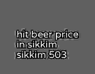 hit beer price in sikkim sikkim 503