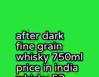 after dark fine grain whisky 750ml price in india whisky 52