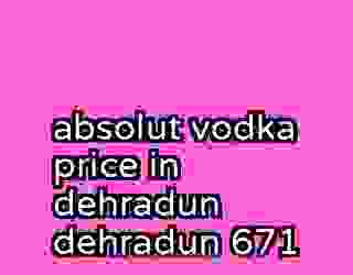 absolut vodka price in dehradun dehradun 671