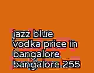 jazz blue vodka price in bangalore bangalore 255