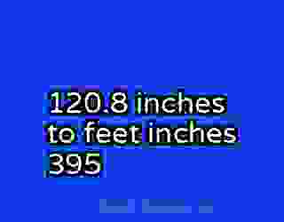 120.8 inches to feet inches 395