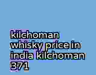 kilchoman whisky price in india kilchoman 371