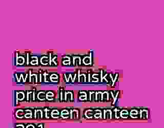 black and white whisky price in army canteen canteen 201