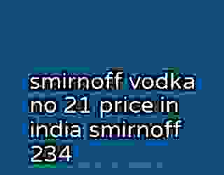 smirnoff vodka no 21 price in india smirnoff 234