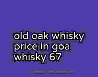 old oak whisky price in goa whisky 67