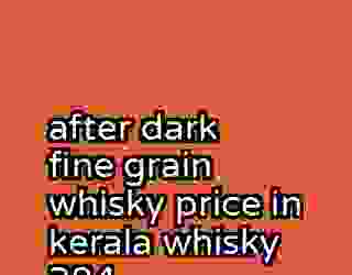 after dark fine grain whisky price in kerala whisky 384