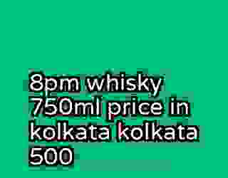 8pm whisky 750ml price in kolkata kolkata 500