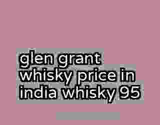 glen grant whisky price in india whisky 95