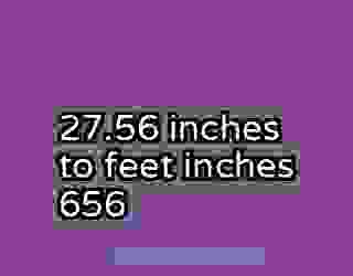 27.56 inches to feet inches 656