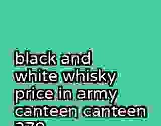 black and white whisky price in army canteen canteen 379