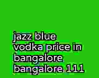 jazz blue vodka price in bangalore bangalore 111