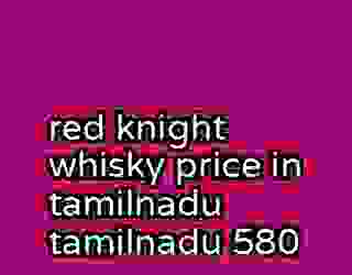 red knight whisky price in tamilnadu tamilnadu 580