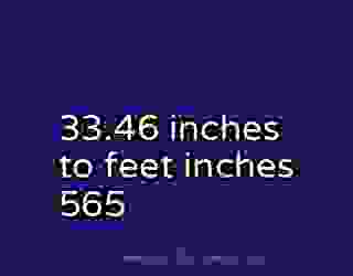 33.46 inches to feet inches 565