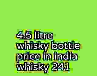 4.5 litre whisky bottle price in india whisky 241