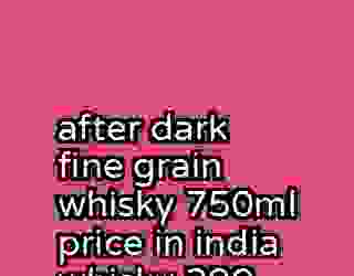 after dark fine grain whisky 750ml price in india whisky 290