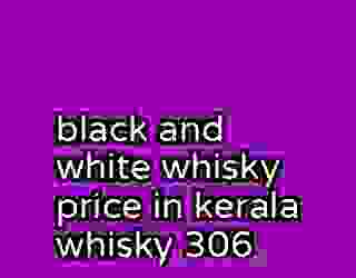 black and white whisky price in kerala whisky 306