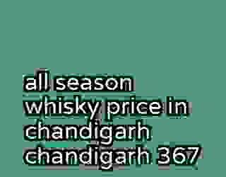 all season whisky price in chandigarh chandigarh 367
