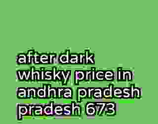 after dark whisky price in andhra pradesh pradesh 673